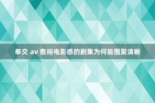 拳交 av 敷裕电影感的剧集为何能围聚清晰