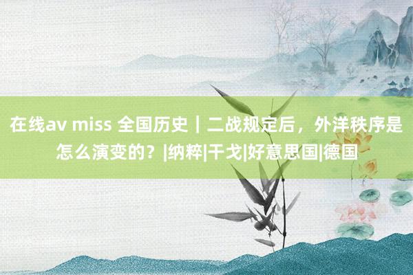 在线av miss 全国历史｜二战规定后，外洋秩序是怎么演变的？|纳粹|干戈|好意思国|德国