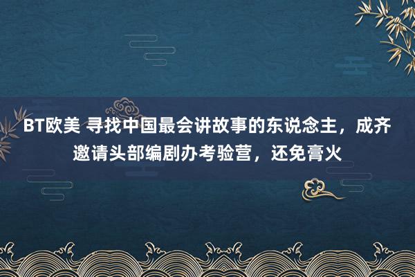 BT欧美 寻找中国最会讲故事的东说念主，成齐邀请头部编剧办考验营，还免膏火