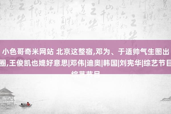 小色哥奇米网站 北京这整宿,邓为、于适帅气生图出圈,王俊凯也媲好意思|邓伟|迪奥|韩国|刘宪华|综艺节目