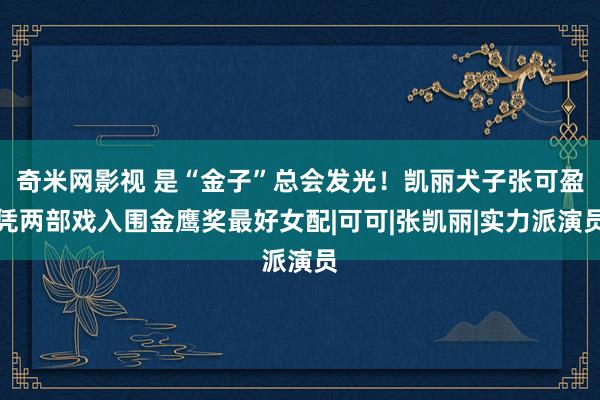 奇米网影视 是“金子”总会发光！凯丽犬子张可盈凭两部戏入围金鹰奖最好女配|可可|张凯丽|实力派演员