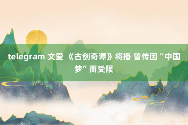 telegram 文爱 《古剑奇谭》将播 曾传因“中国梦”而受限