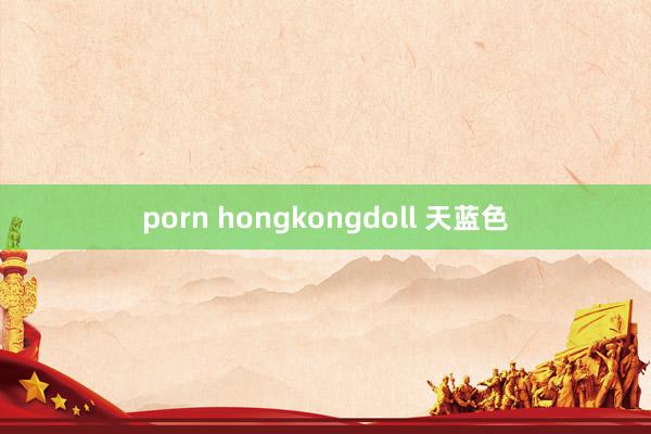 porn hongkongdoll 天蓝色