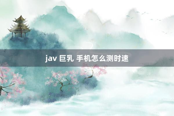 jav 巨乳 手机怎么测时速