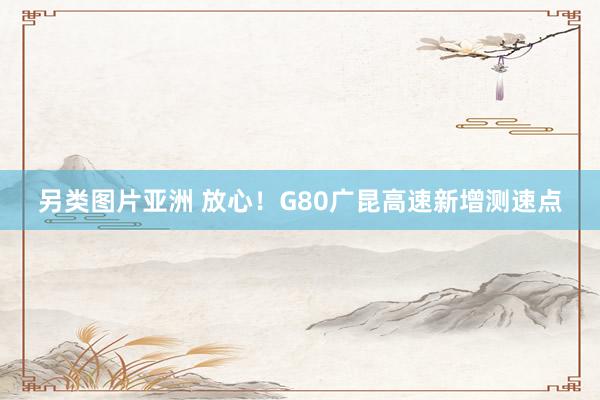 另类图片亚洲 放心！G80广昆高速新增测速点