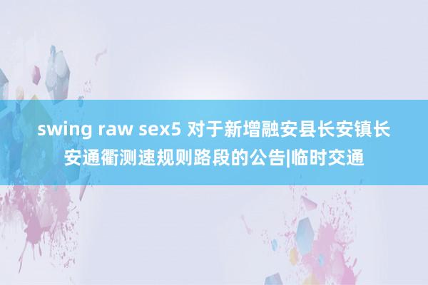 swing raw sex5 对于新增融安县长安镇长安通衢测速规则路段的公告|临时交通