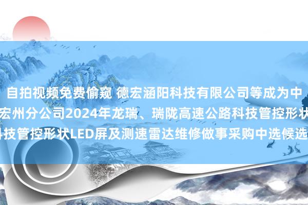 自拍视频免费偷窥 德宏涵阳科技有限公司等成为中国铁塔股份有限公司德宏州分公司2024年龙瑞、瑞陇高速公路科技管控形状LED屏及测速雷达维修做事采购中选候选东说念主|led屏