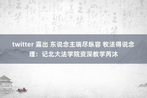 twitter 露出 东说念主瑞尽纵容 牧法得说念理：记北大法学院资深教学芮沐