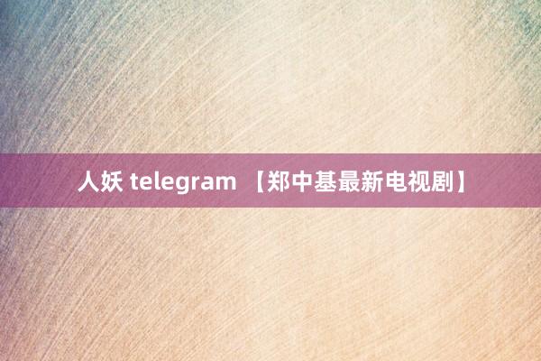 人妖 telegram 【郑中基最新电视剧】