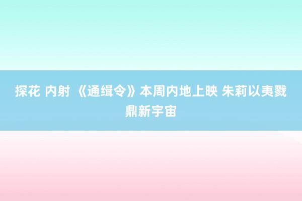 探花 内射 《通缉令》本周内地上映 朱莉以夷戮鼎新宇宙