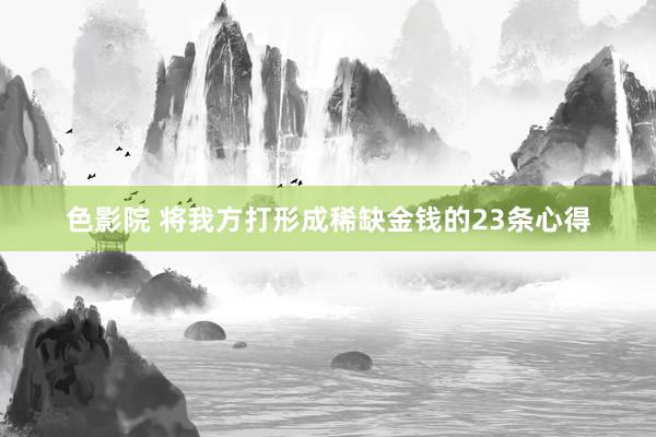 色影院 将我方打形成稀缺金钱的23条心得